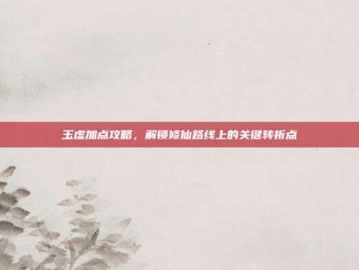 玉虚加点攻略，解锁修仙路线上的关键转折点