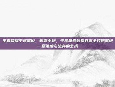 王者荣耀干将解说，制霸中路，干将莫邪剑指苍穹全攻略解析—精准度与生存的艺术