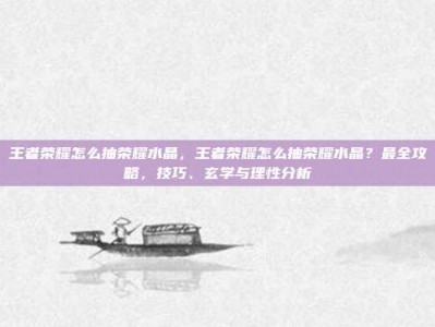 王者荣耀怎么抽荣耀水晶，王者荣耀怎么抽荣耀水晶？最全攻略，技巧、玄学与理性分析