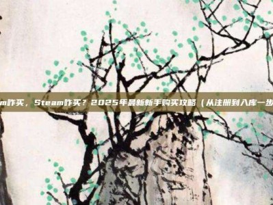 steam咋买，Steam咋买？2025年最新新手购买攻略（从注册到入库一步到位）