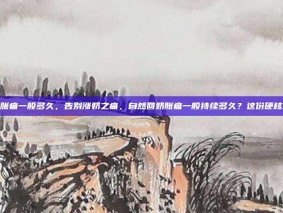 自然回奶胀痛一般多久，告别涨奶之痛，自然回奶胀痛一般持续多久？这份硬核攻略收好