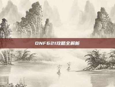 DNF621攻略全解析