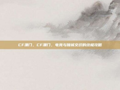 CF澳门，CF澳门，电竞与赌城交织的终极攻略