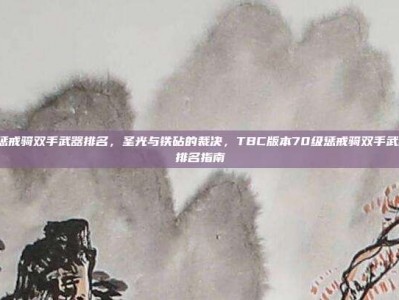 70级惩戒骑双手武器排名，圣光与铁砧的裁决，TBC版本70级惩戒骑双手武器终极排名指南