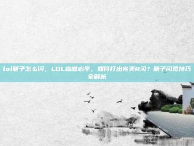 lol瞎子怎么闪，LOL盲僧必学，如何打出完美R闪？瞎子闪现技巧全解析