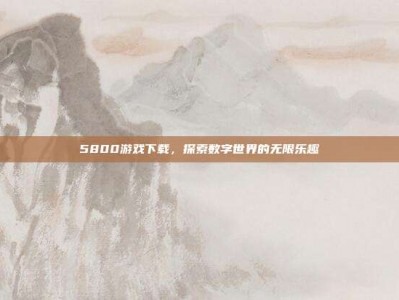 5800游戏下载，探索数字世界的无限乐趣