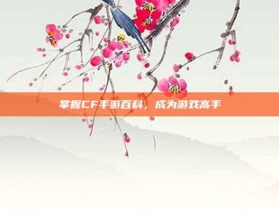 掌握CF手游百科，成为游戏高手