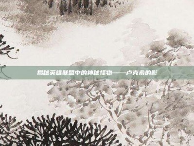 揭秘英雄联盟中的神秘怪物——卢克希的影