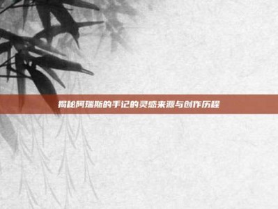 揭秘阿瑞斯的手记的灵感来源与创作历程