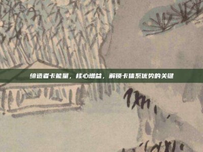 缔造者卡能量，核心增益，解锁卡体系优势的关键
