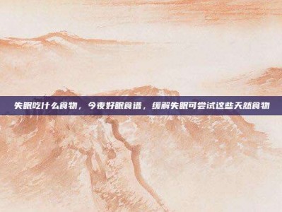 失眠吃什么食物，今夜好眠食谱，缓解失眠可尝试这些天然食物