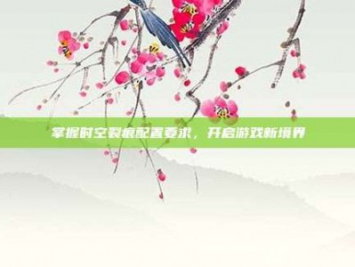 掌握时空裂痕配置要求，开启游戏新境界