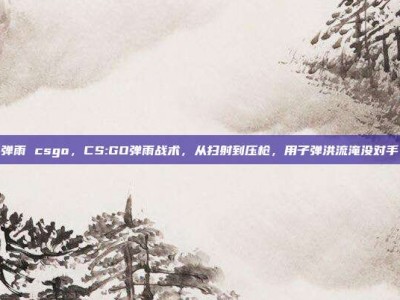 弹雨 csgo，CS:GO弹雨战术，从扫射到压枪，用子弹洪流淹没对手