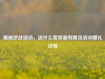 揭秘逆战活动，送什么套装最划算及活动赠礼详情