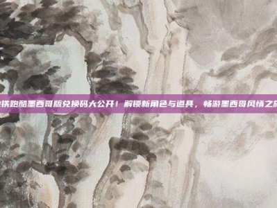 地铁跑酷墨西哥版兑换码大公开！解锁新角色与道具，畅游墨西哥风情之旅！