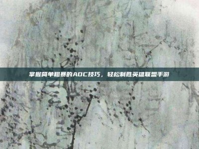 掌握简单粗暴的ADC技巧，轻松制胜英雄联盟手游