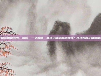脉搏正常范围是多少，别慌，一文看懂，脉搏正常范围是多少？以及如何正确测量与解读
