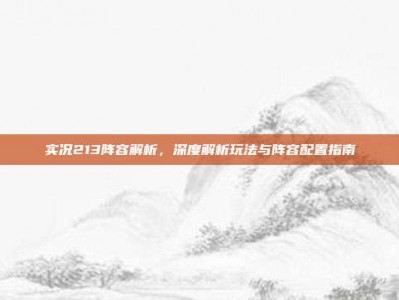 实况213阵容解析，深度解析玩法与阵容配置指南