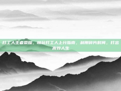 打工人王者荣耀，峡谷打工人上分指南，利用碎片时间，打出高效人生