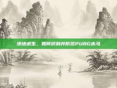 绝地求生，如何识别并防范PUBG木马