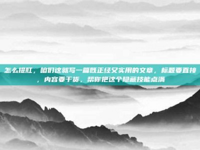 怎么提肛，咱们这就写一篇既正经又实用的文章，标题要直接，内容要干货，帮你把这个隐藏技能点满