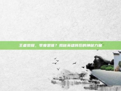 王者荣耀，零度是谁？揭秘英雄背后的神秘力量