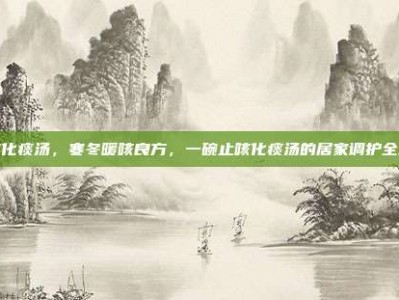 止咳化痰汤，寒冬暖咳良方，一碗止咳化痰汤的居家调护全攻略