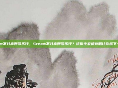 steam不共享账号不行，Steam不共享账号不行？这份全家桶攻略让你省下一套房