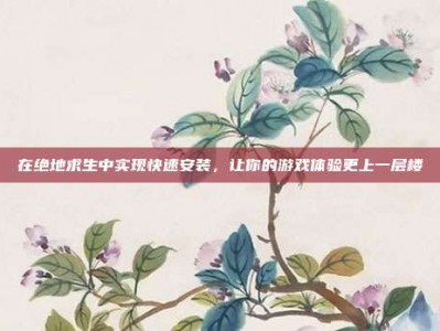 在绝地求生中实现快速安装，让你的游戏体验更上一层楼