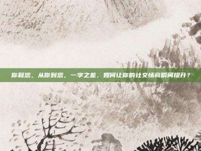 你和您，从你到您，一字之差，如何让你的社交情商瞬间提升？