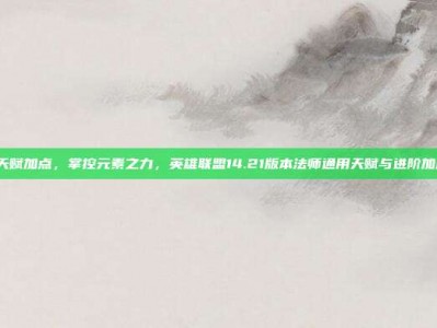 lol法师天赋加点，掌控元素之力，英雄联盟14.21版本法师通用天赋与进阶加点全攻略