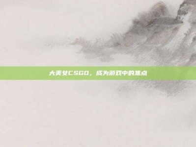 大美女CSGO，成为游戏中的焦点