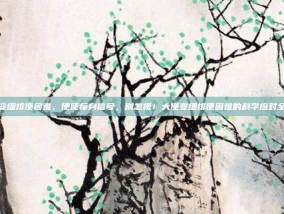 大便变细排便困难，便便瘦身信号，别忽视！大便变细排便困难的科学应对全攻略