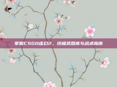 掌握CSGO虚幻2，终极武器库与战术指南