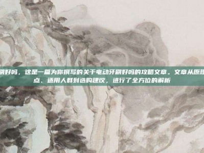 电动牙刷好吗，这是一篇为你撰写的关于电动牙刷好吗的攻略文章。文章从原理、优缺点、适用人群到选购建议，进行了全方位的解析