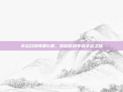 幸运召唤师第6期，揭秘你的专属幸运之旅