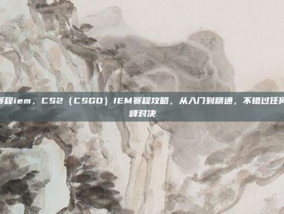 csgo赛程iem，CS2（CSGO）IEM赛程攻略，从入门到精通，不错过任何一场巅峰对决