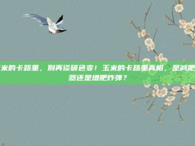 玉米的卡路里，别再谈碳色变！玉米的卡路里真相，是减肥神器还是增肥炸弹？