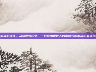 肌肉放松训练，从紧绷到松弛，一份写给现代人的渐进式肌肉放松实操指南