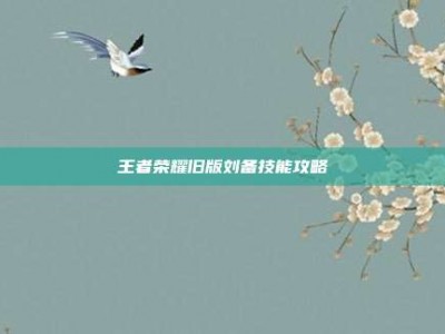 王者荣耀旧版刘备技能攻略