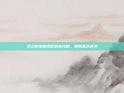 梦幻西游周杰伦副本攻略，如何高效通关