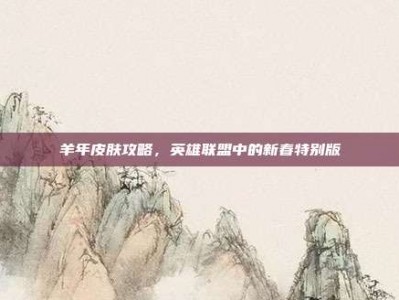 羊年皮肤攻略，英雄联盟中的新春特别版