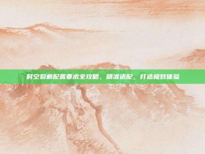 时空裂痕配置要求全攻略，精准适配，打造极致体验