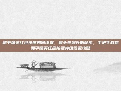 和平精英红色按键如何设置，爆头率飙升的秘密，手把手教你和平精英红色按键神级设置攻略