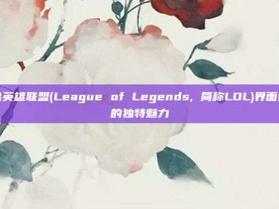 揭秘英雄联盟(League of Legends, 简称LOL)界面设计的独特魅力