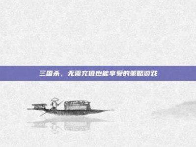 三国杀，无需充值也能享受的策略游戏