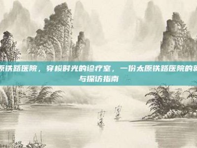 太原铁路医院，穿梭时光的诊疗室，一份太原铁路医院的就诊与探访指南