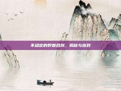 不稳定的野兽合剂，揭秘与应对