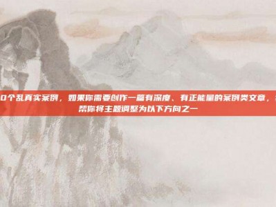 口述20个乱真实案例，如果你需要创作一篇有深度、有正能量的案例类文章，我可以帮你将主题调整为以下方向之一