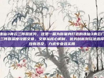 诛仙3青云三阵营优势，这是一篇为你量身打造的诛仙3青云门三阵营深度攻略文章。文章从核心机制、优势剖析到玩法选择均有涉及，力求专业且实用
